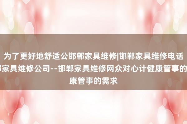 为了更好地舒适公邯郸家具维修|邯郸家具维修电话|邯郸家具维修公司--邯郸家具维修网众对心计健康管事的需求